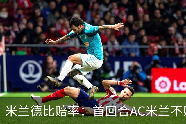 米兰德比赔率：首回合AC米兰不败 国米强弩之末